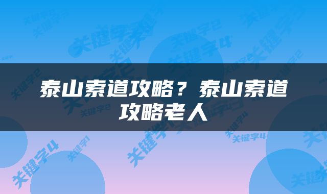 泰山索道攻略？泰山索道攻略老人