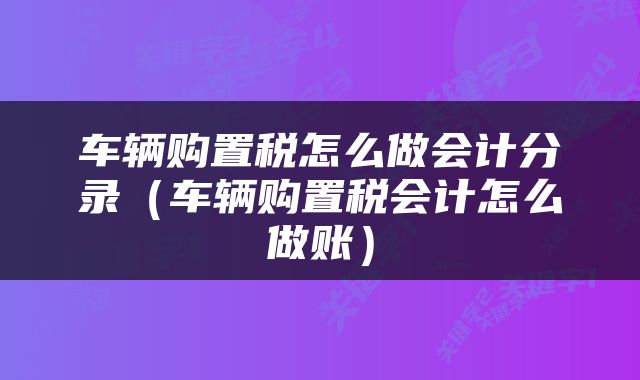 车辆购置税怎么做会计分录（车辆购置税会计怎么做账）