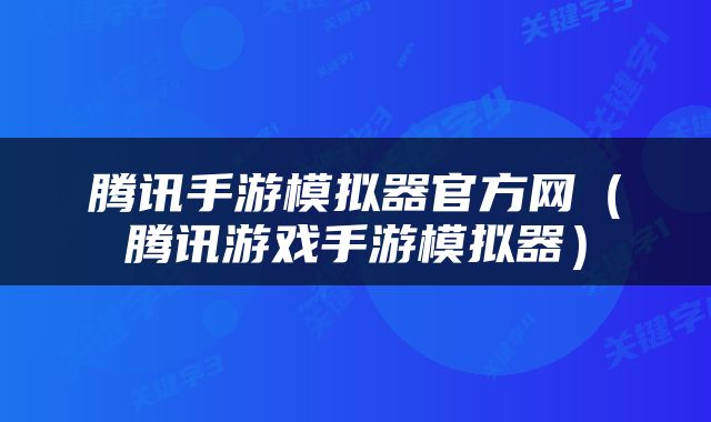 腾讯手游模拟器官方网（腾讯游戏手游模拟器）