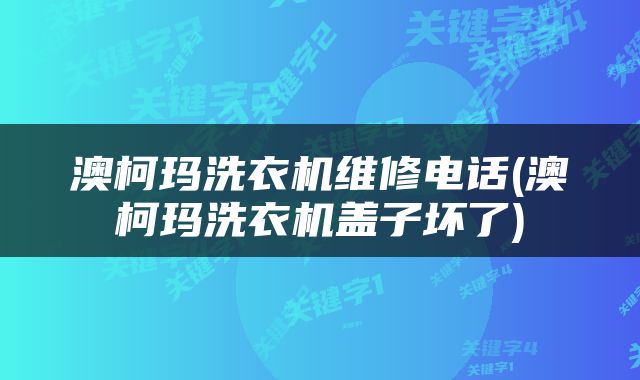 澳柯玛洗衣机维修电话(澳柯玛洗衣机盖子坏了)