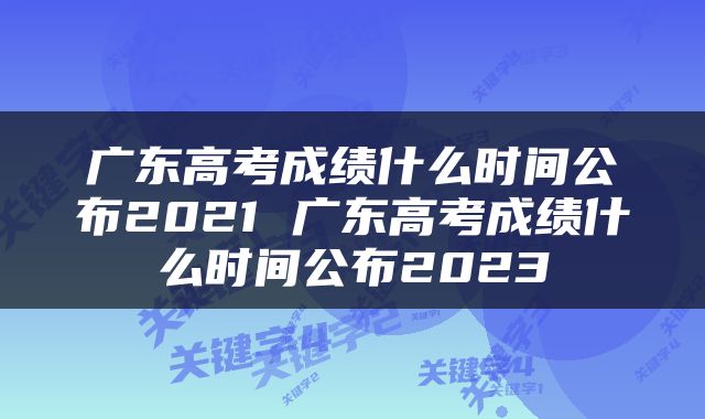 广东高考成绩什么时间公布2021 广东高考成绩什么时间公布2023