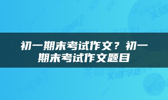初一期末考试作文？初一期末考试作文题目