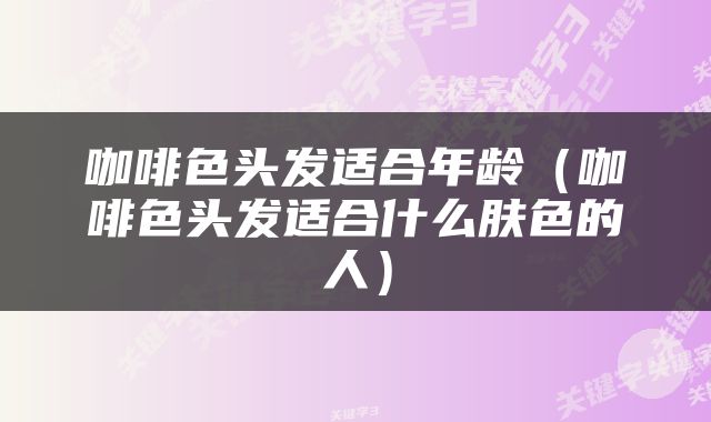 咖啡色头发适合年龄（咖啡色头发适合什么肤色的人）