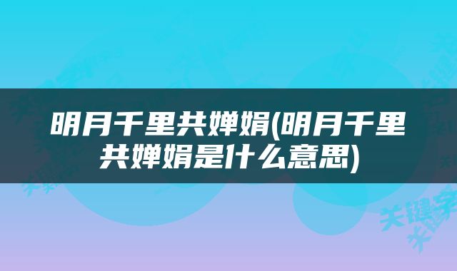 明月千里共婵娟(明月千里共婵娟是什么意思)
