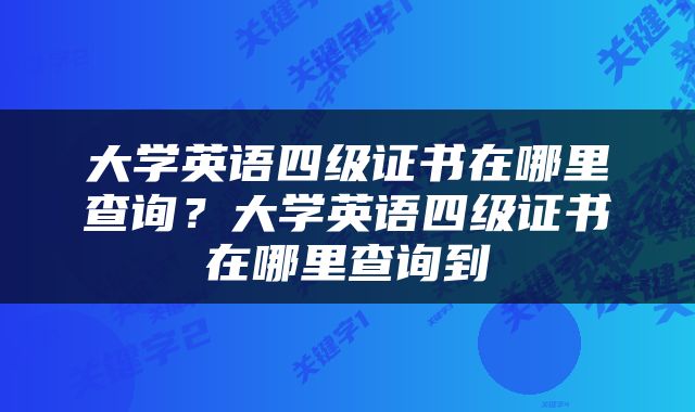 大学英语四级证书在哪里查询？大学英语四级证书在哪里查询到