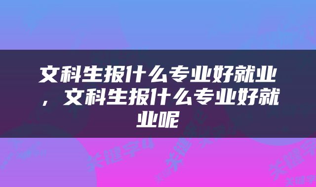 文科生报什么专业好就业，文科生报什么专业好就业呢