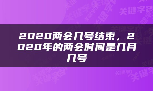 2020两会几号结束，2020年的两会时间是几月几号
