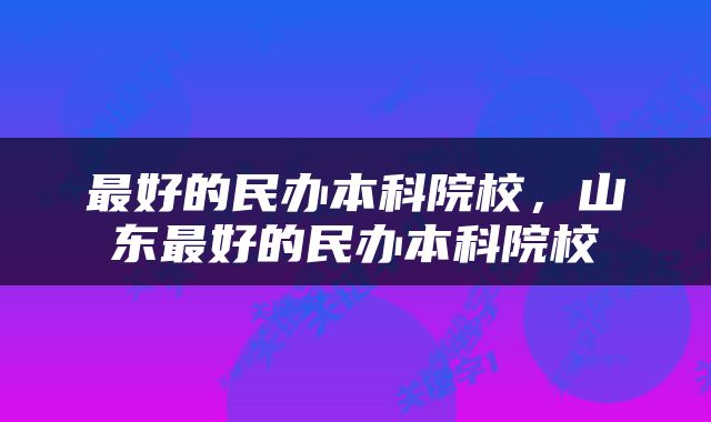 最好的民办本科院校，山东最好的民办本科院校