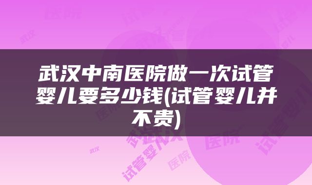 武汉中南医院做一次试管婴儿要多少钱(试管婴儿并不贵)