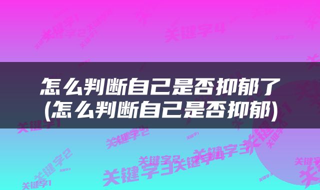 怎么判断自己是否抑郁了(怎么判断自己是否抑郁)