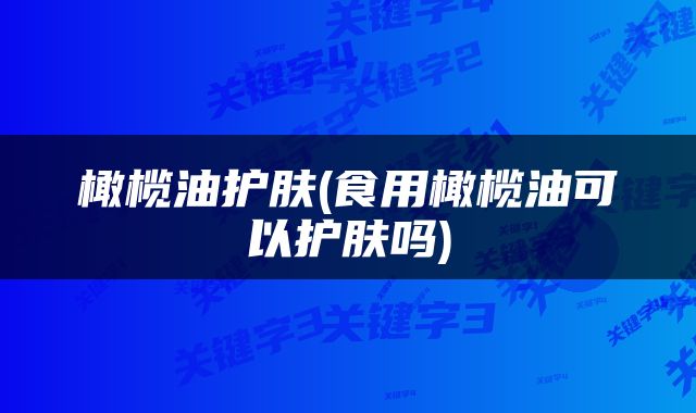 橄榄油护肤(食用橄榄油可以护肤吗)