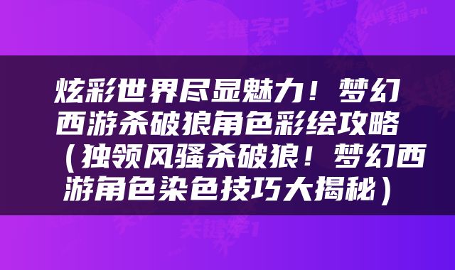 炫彩世界尽显魅力！梦幻西游杀破狼角色彩绘攻略（独领风骚杀破狼！梦幻西游角色染色技巧大揭秘）