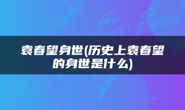袁春望身世(历史上袁春望的身世是什么)