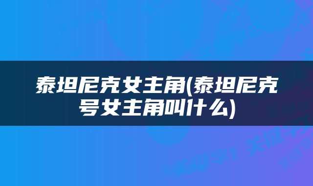 泰坦尼克女主角(泰坦尼克号女主角叫什么)