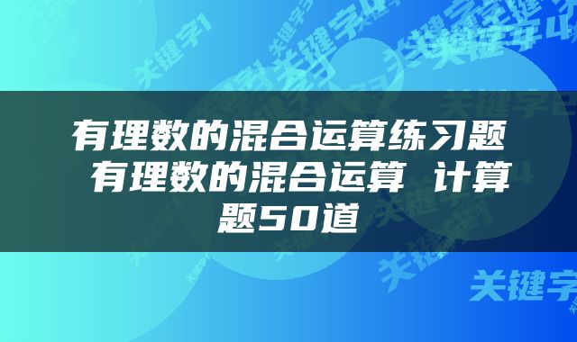 有理数的混合运算练习题 有理数的混合运算 计算题50道