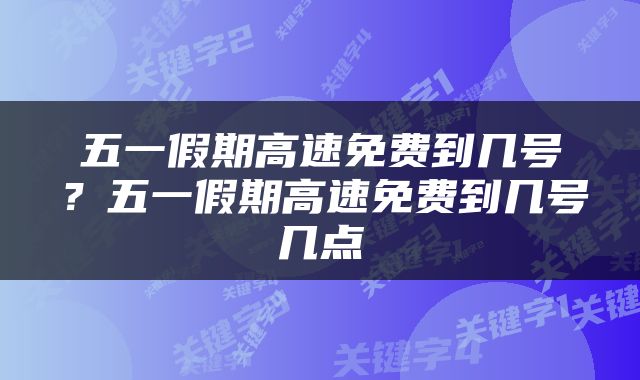 五一假期高速免费到几号？五一假期高速免费到几号几点