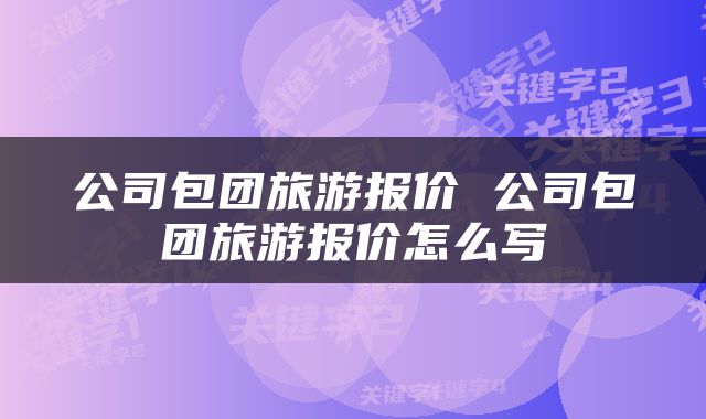 公司包团旅游报价 公司包团旅游报价怎么写