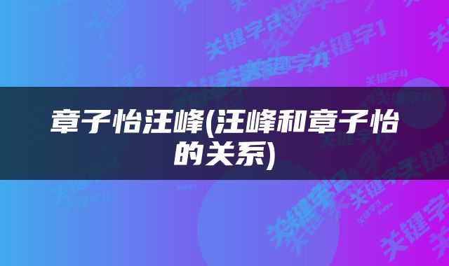 章子怡汪峰(汪峰和章子怡的关系)