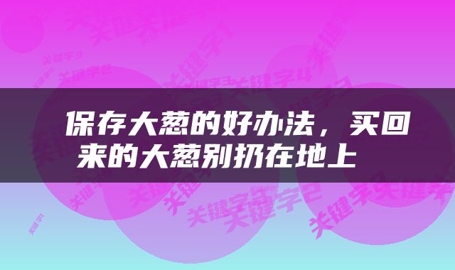  保存大葱的好办法，买回来的大葱别扔在地上 