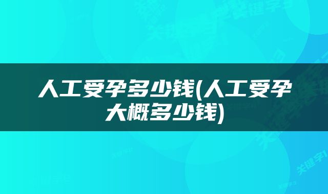 人工受孕多少钱(人工受孕大概多少钱)