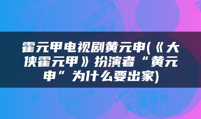霍元甲电视剧黄元申(《大侠霍元甲》扮演者“黄元申”为什么要出家)