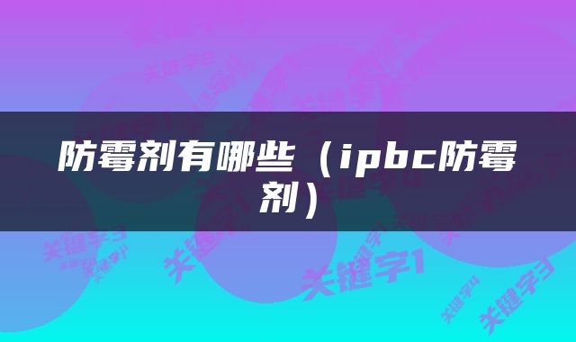 防霉剂有哪些（ipbc防霉剂）