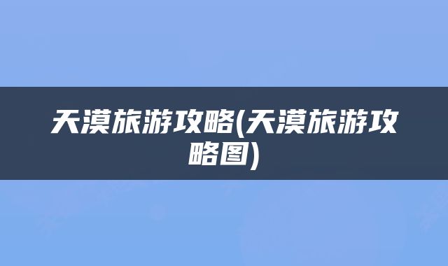 天漠旅游攻略(天漠旅游攻略图)