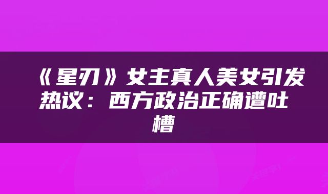 《星刃》女主真人美女引发热议：西方政治正确遭吐槽