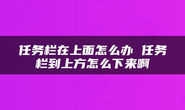 任务栏在上面怎么办 任务栏到上方怎么下来啊