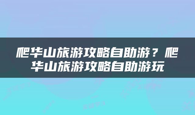 爬华山旅游攻略自助游？爬华山旅游攻略自助游玩