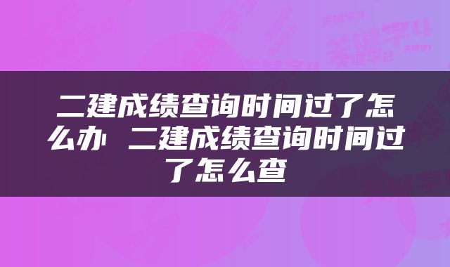 二建成绩查询时间过了怎么办 二建成绩查询时间过了怎么查