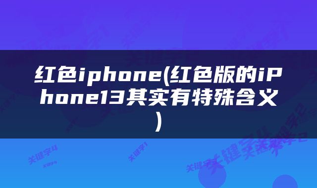红色iphone(红色版的iPhone13其实有特殊含义)