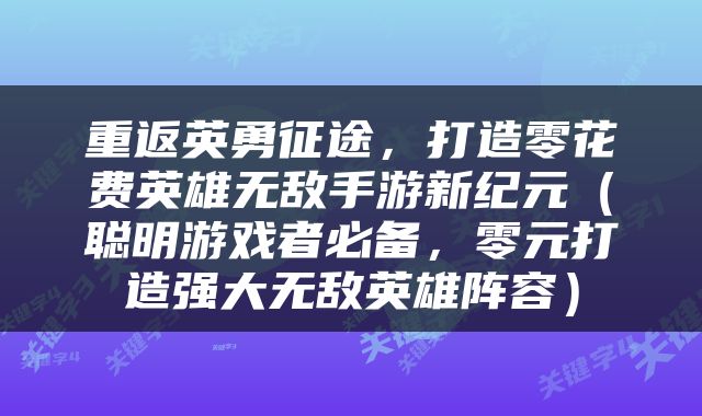 重返英勇征途，打造零花费英雄无敌手游新纪元（聪明游戏者必备，零元打造强大无敌英雄阵容）