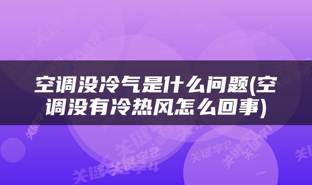 空调没冷气是什么问题(空调没有冷热风怎么回事)