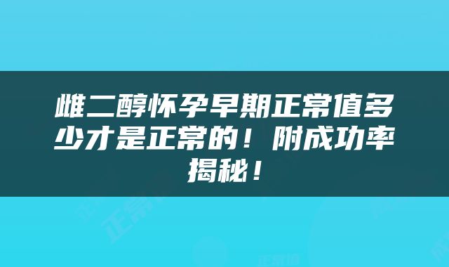 雌二醇怀孕早期正常值多少才是正常的！附成功率揭秘！