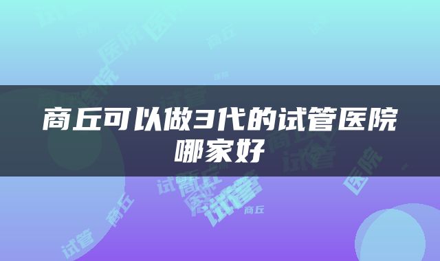 商丘可以做3代的试管医院哪家好