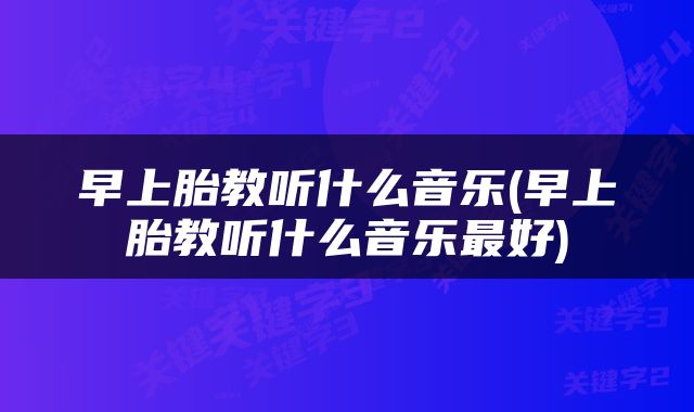 早上胎教听什么音乐(早上胎教听什么音乐最好)