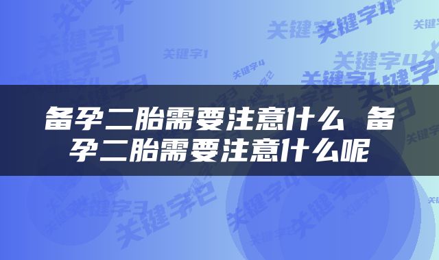 备孕二胎需要注意什么 备孕二胎需要注意什么呢