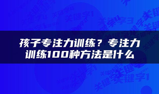 孩子专注力训练？专注力训练100种方法是什么