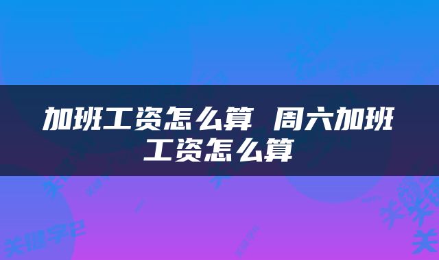 加班工资怎么算 周六加班工资怎么算