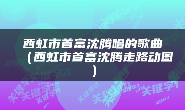 西虹市首富沈腾唱的歌曲（西虹市首富沈腾走路动图）