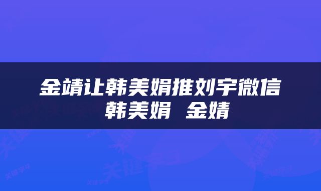 金靖让韩美娟推刘宇微信 韩美娟 金婧