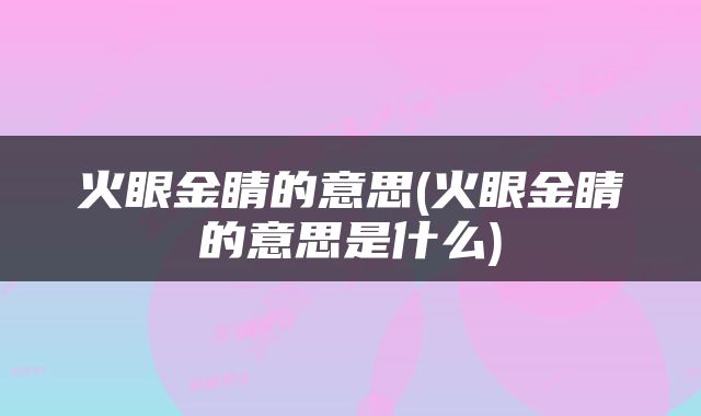 火眼金睛的意思(火眼金睛的意思是什么)