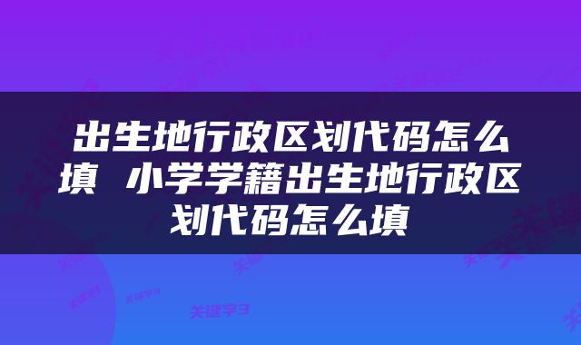 出生地行政区划代码怎么填 小学学籍出生地行政区划代码怎么填