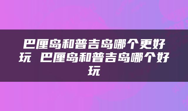 巴厘岛和普吉岛哪个更好玩 巴厘岛和普吉岛哪个好玩