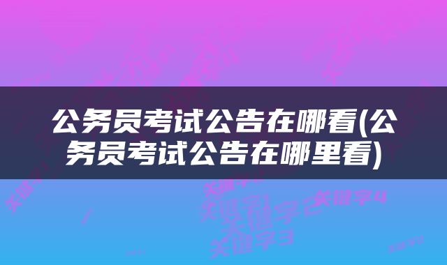 公务员考试公告在哪看(公务员考试公告在哪里看)