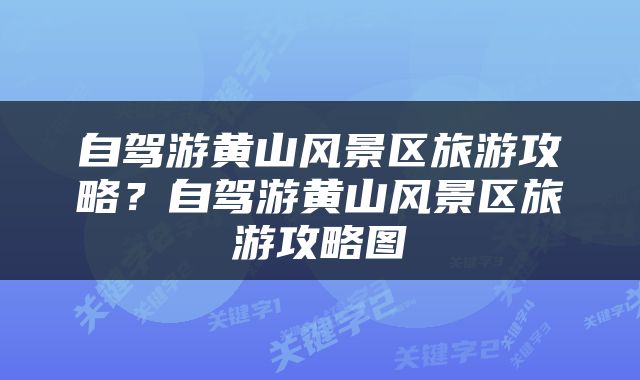 自驾游黄山风景区旅游攻略？自驾游黄山风景区旅游攻略图