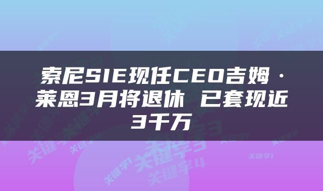 索尼SIE现任CEO吉姆·莱恩3月将退休 已套现近3千万