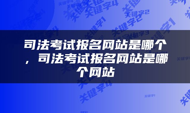 司法考试报名网站是哪个，司法考试报名网站是哪个网站