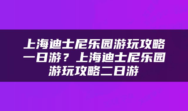 上海迪士尼乐园游玩攻略一日游？上海迪士尼乐园游玩攻略二日游